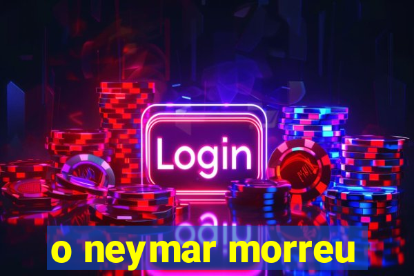 o neymar morreu